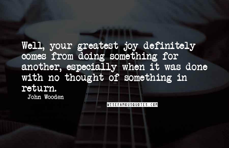 John Wooden Quotes: Well, your greatest joy definitely comes from doing something for another, especially when it was done with no thought of something in return.