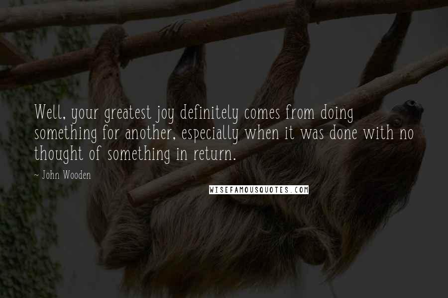 John Wooden Quotes: Well, your greatest joy definitely comes from doing something for another, especially when it was done with no thought of something in return.