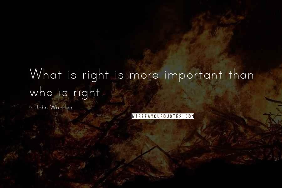 John Wooden Quotes: What is right is more important than who is right.
