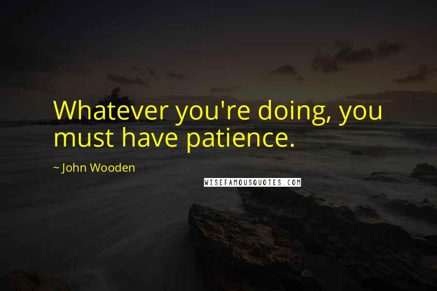 John Wooden Quotes: Whatever you're doing, you must have patience.