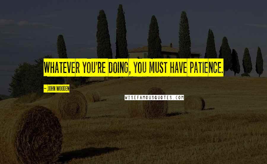 John Wooden Quotes: Whatever you're doing, you must have patience.