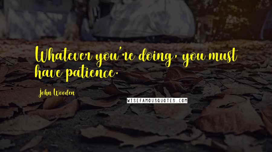 John Wooden Quotes: Whatever you're doing, you must have patience.