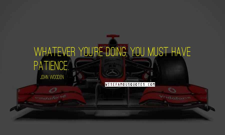 John Wooden Quotes: Whatever you're doing, you must have patience.