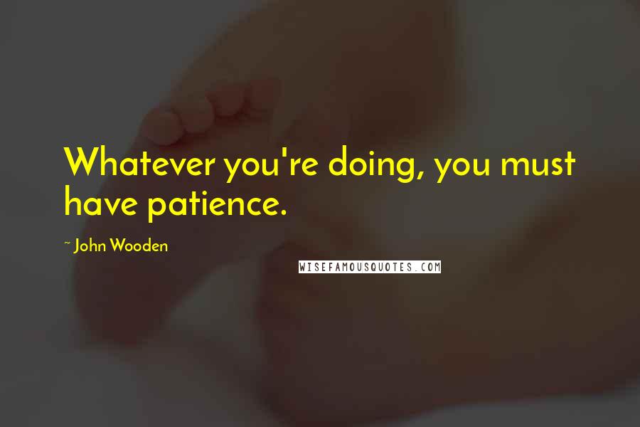 John Wooden Quotes: Whatever you're doing, you must have patience.