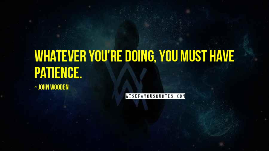 John Wooden Quotes: Whatever you're doing, you must have patience.