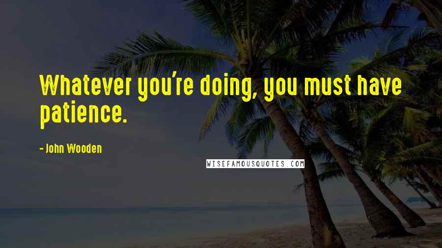 John Wooden Quotes: Whatever you're doing, you must have patience.