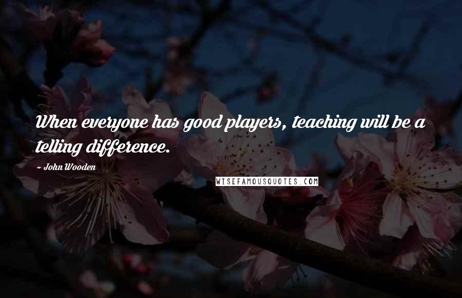 John Wooden Quotes: When everyone has good players, teaching will be a telling difference.