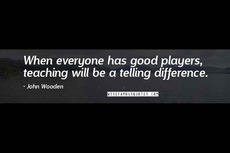 John Wooden Quotes: When everyone has good players, teaching will be a telling difference.