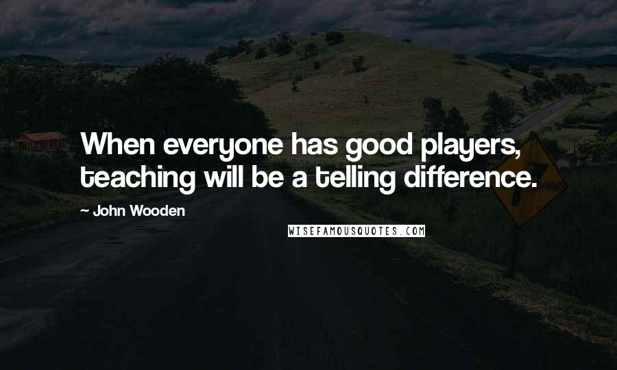 John Wooden Quotes: When everyone has good players, teaching will be a telling difference.