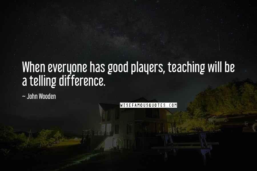 John Wooden Quotes: When everyone has good players, teaching will be a telling difference.