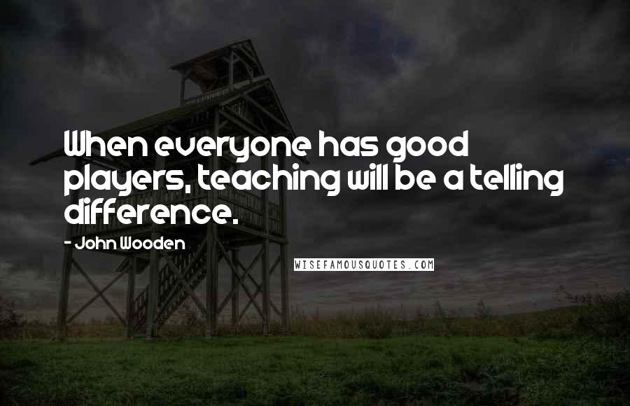 John Wooden Quotes: When everyone has good players, teaching will be a telling difference.