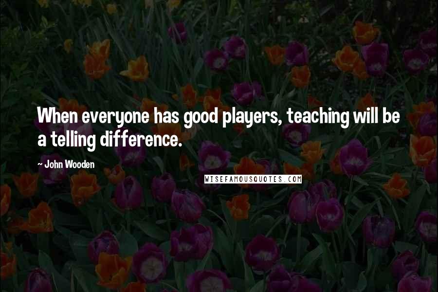 John Wooden Quotes: When everyone has good players, teaching will be a telling difference.
