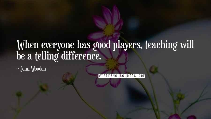 John Wooden Quotes: When everyone has good players, teaching will be a telling difference.