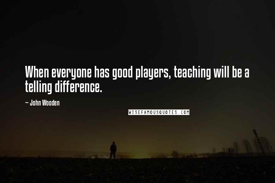 John Wooden Quotes: When everyone has good players, teaching will be a telling difference.