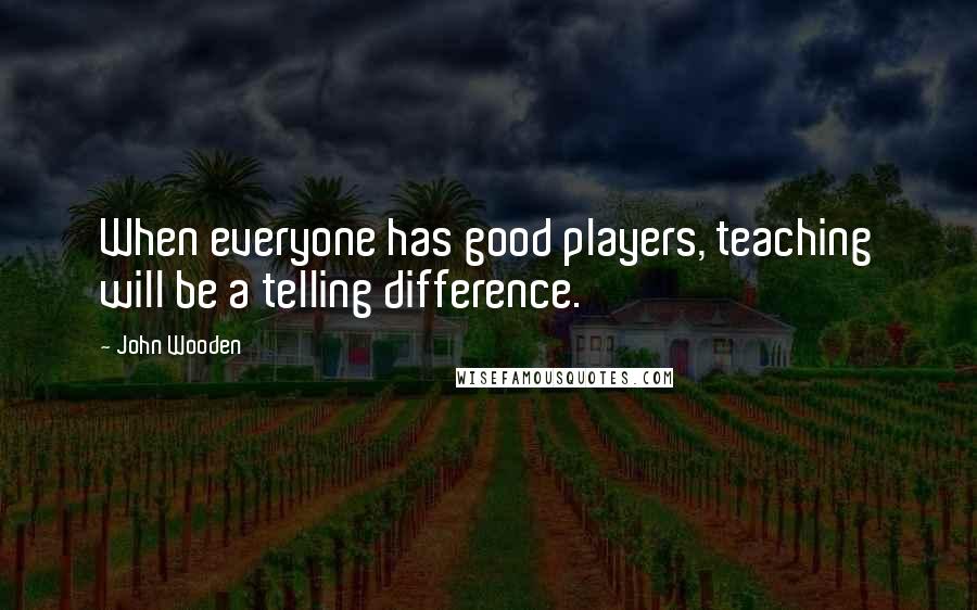 John Wooden Quotes: When everyone has good players, teaching will be a telling difference.