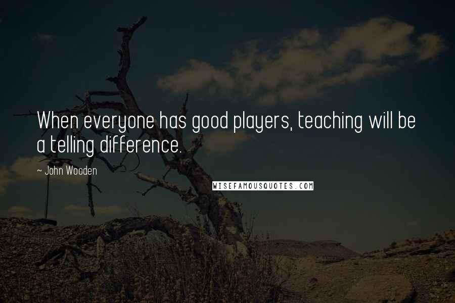 John Wooden Quotes: When everyone has good players, teaching will be a telling difference.