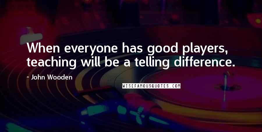John Wooden Quotes: When everyone has good players, teaching will be a telling difference.