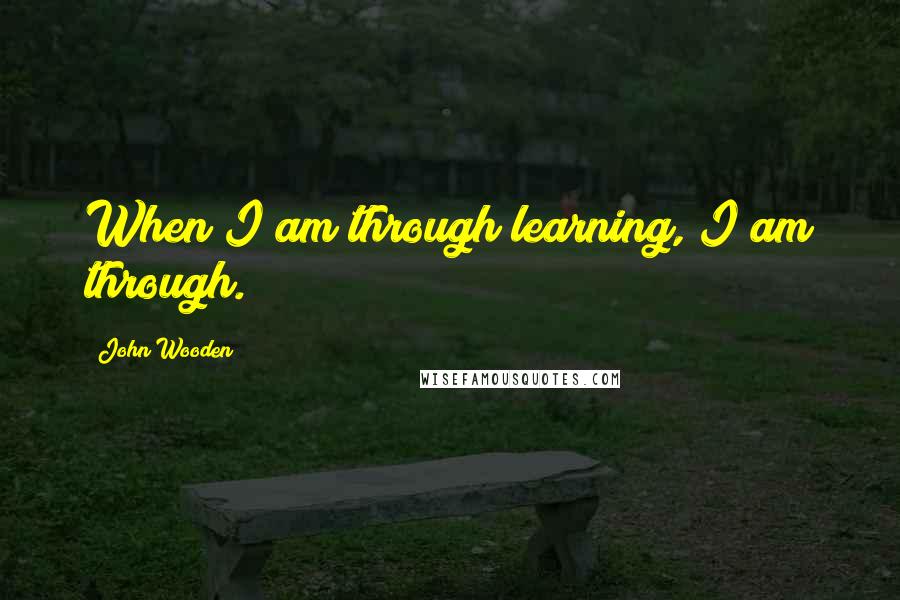 John Wooden Quotes: When I am through learning, I am through.