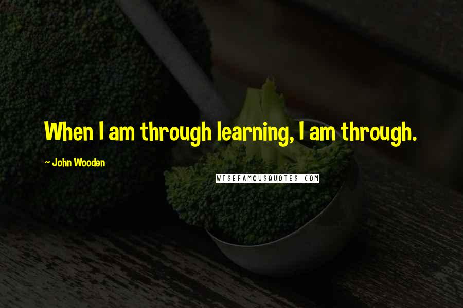 John Wooden Quotes: When I am through learning, I am through.