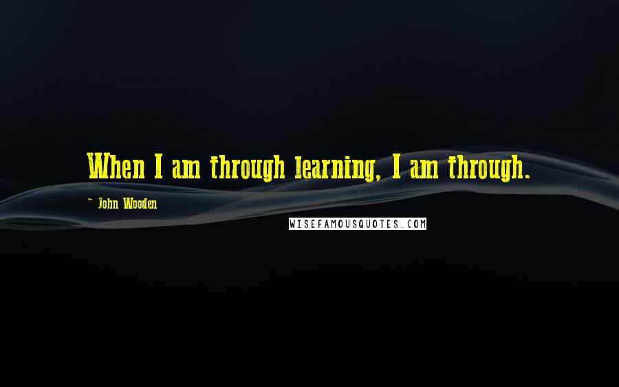 John Wooden Quotes: When I am through learning, I am through.