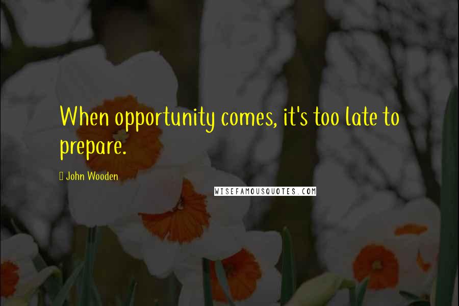 John Wooden Quotes: When opportunity comes, it's too late to prepare.