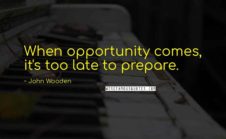 John Wooden Quotes: When opportunity comes, it's too late to prepare.