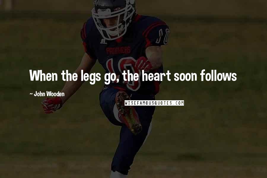 John Wooden Quotes: When the legs go, the heart soon follows