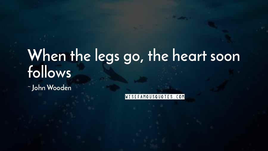 John Wooden Quotes: When the legs go, the heart soon follows