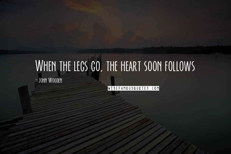 John Wooden Quotes: When the legs go, the heart soon follows
