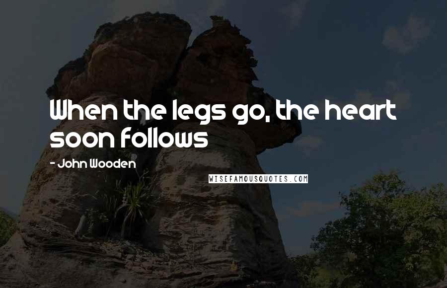 John Wooden Quotes: When the legs go, the heart soon follows