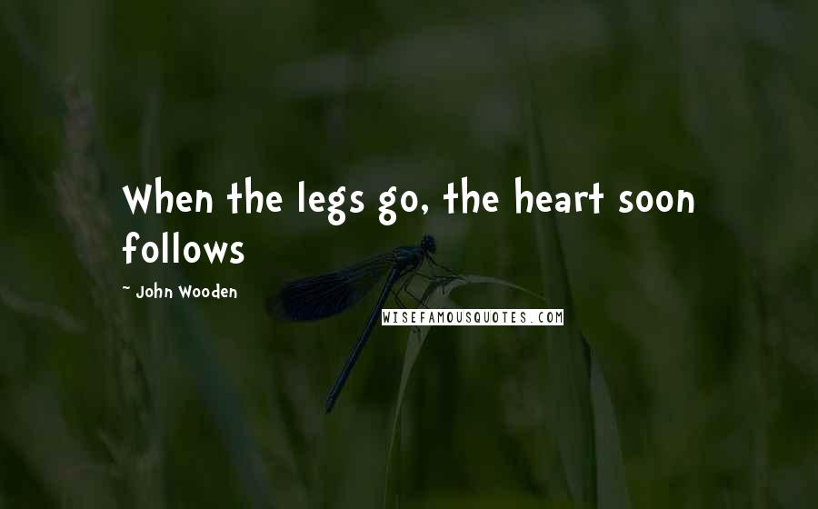 John Wooden Quotes: When the legs go, the heart soon follows
