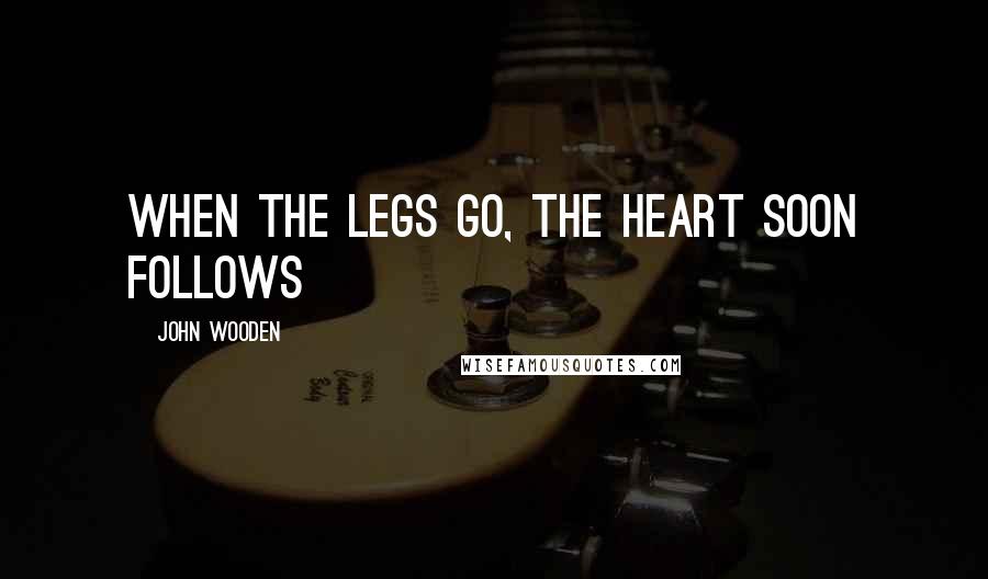 John Wooden Quotes: When the legs go, the heart soon follows