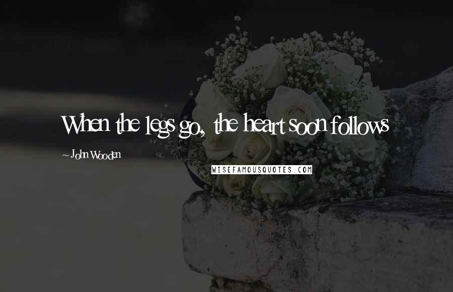 John Wooden Quotes: When the legs go, the heart soon follows