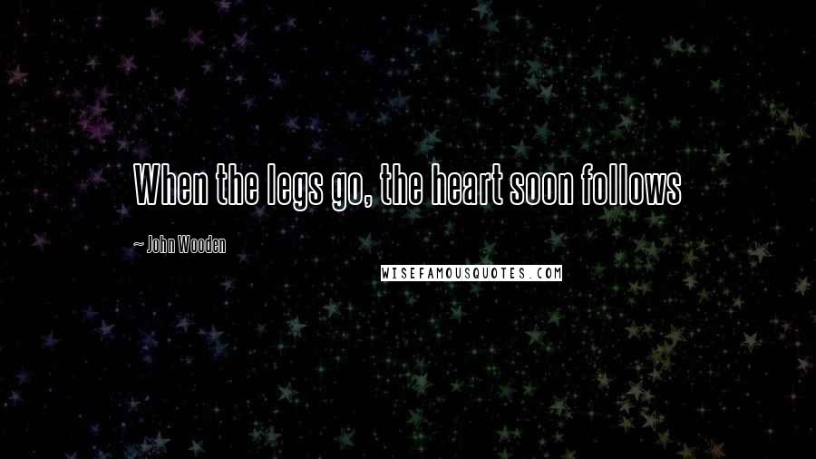 John Wooden Quotes: When the legs go, the heart soon follows