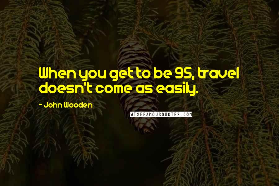 John Wooden Quotes: When you get to be 95, travel doesn't come as easily.