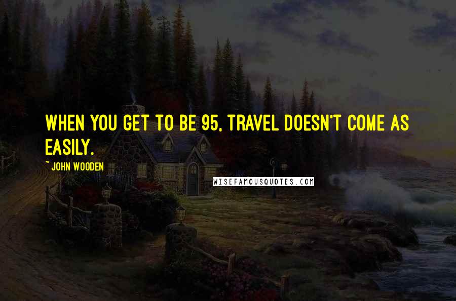 John Wooden Quotes: When you get to be 95, travel doesn't come as easily.