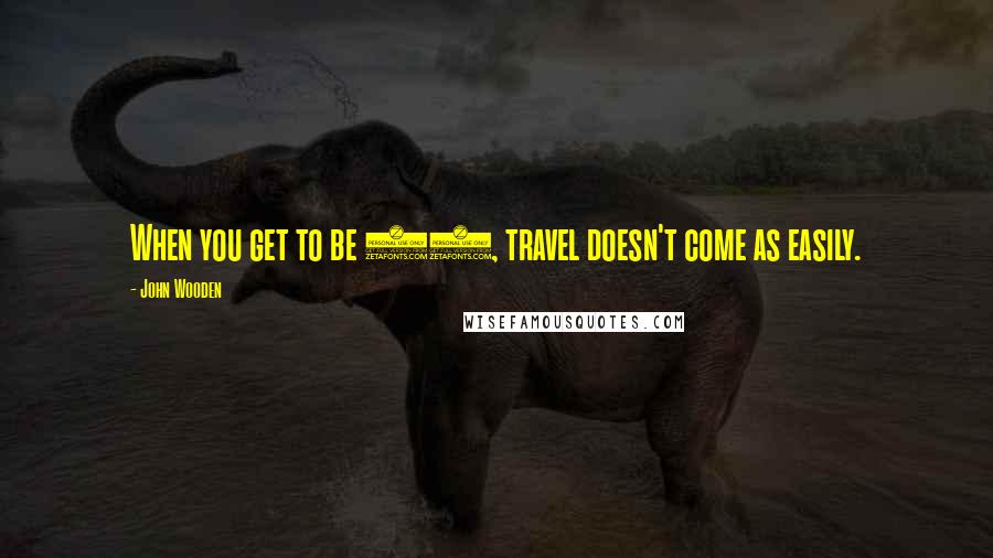 John Wooden Quotes: When you get to be 95, travel doesn't come as easily.