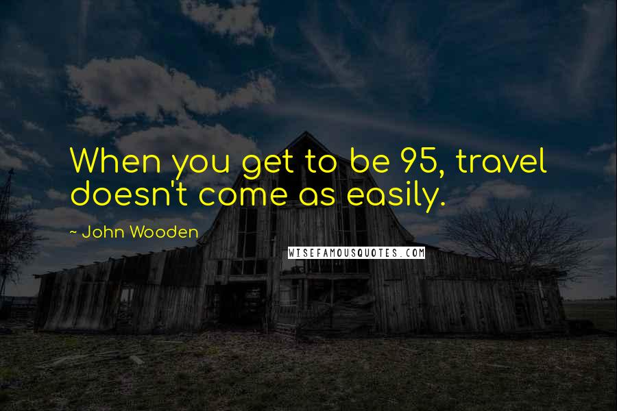 John Wooden Quotes: When you get to be 95, travel doesn't come as easily.