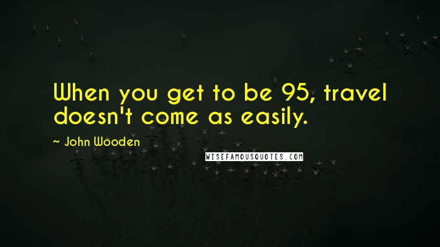 John Wooden Quotes: When you get to be 95, travel doesn't come as easily.