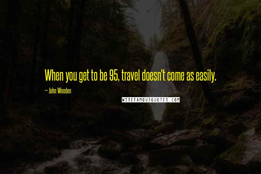 John Wooden Quotes: When you get to be 95, travel doesn't come as easily.