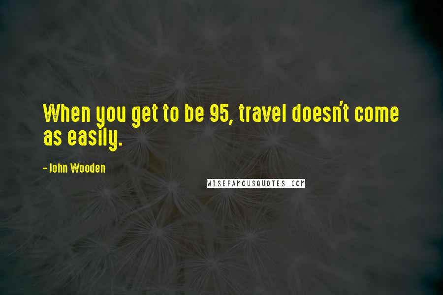 John Wooden Quotes: When you get to be 95, travel doesn't come as easily.