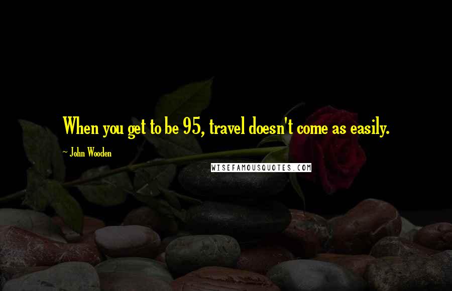 John Wooden Quotes: When you get to be 95, travel doesn't come as easily.