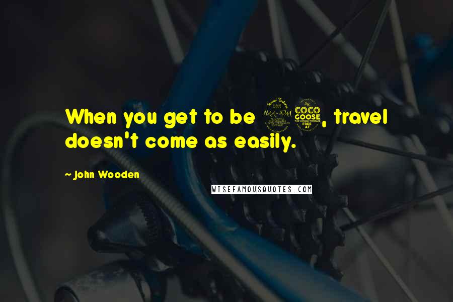 John Wooden Quotes: When you get to be 95, travel doesn't come as easily.