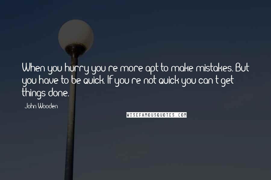 John Wooden Quotes: When you hurry you're more apt to make mistakes. But you have to be quick. If you're not quick you can't get things done.