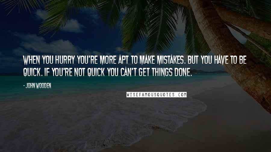 John Wooden Quotes: When you hurry you're more apt to make mistakes. But you have to be quick. If you're not quick you can't get things done.