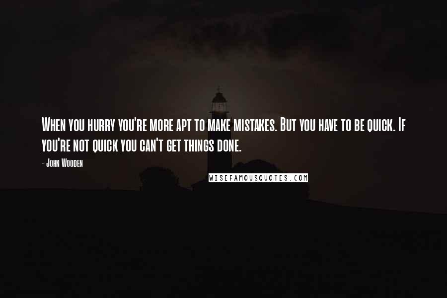 John Wooden Quotes: When you hurry you're more apt to make mistakes. But you have to be quick. If you're not quick you can't get things done.