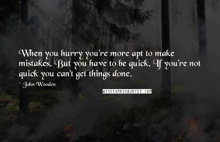 John Wooden Quotes: When you hurry you're more apt to make mistakes. But you have to be quick. If you're not quick you can't get things done.