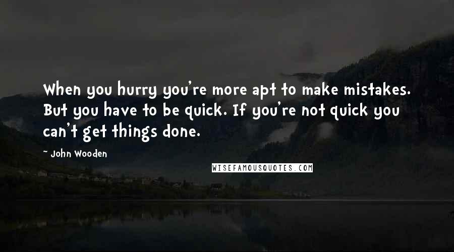 John Wooden Quotes: When you hurry you're more apt to make mistakes. But you have to be quick. If you're not quick you can't get things done.