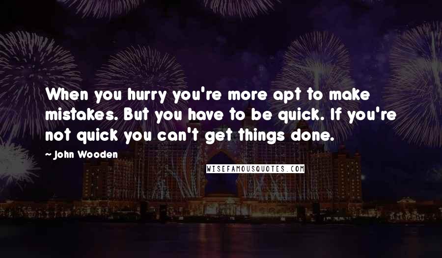 John Wooden Quotes: When you hurry you're more apt to make mistakes. But you have to be quick. If you're not quick you can't get things done.