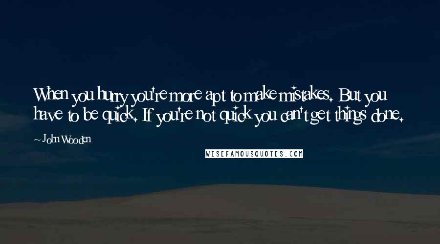 John Wooden Quotes: When you hurry you're more apt to make mistakes. But you have to be quick. If you're not quick you can't get things done.